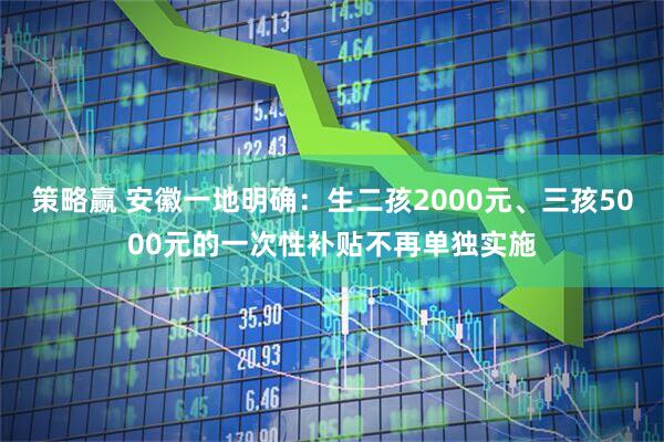 策略赢 安徽一地明确：生二孩2000元、三孩5000元的一次性补贴不再单独实施