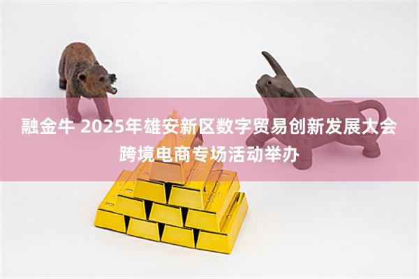 融金牛 2025年雄安新区数字贸易创新发展大会跨境电商专场活动举办