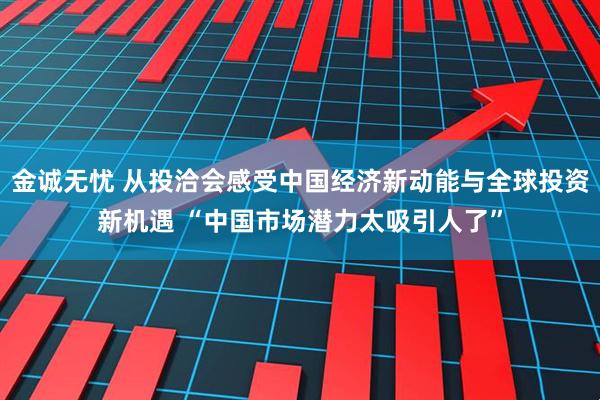 金诚无忧 从投洽会感受中国经济新动能与全球投资新机遇 “中国市场潜力太吸引人了”