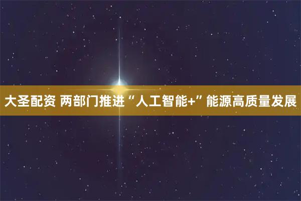 大圣配资 两部门推进“人工智能+”能源高质量发展