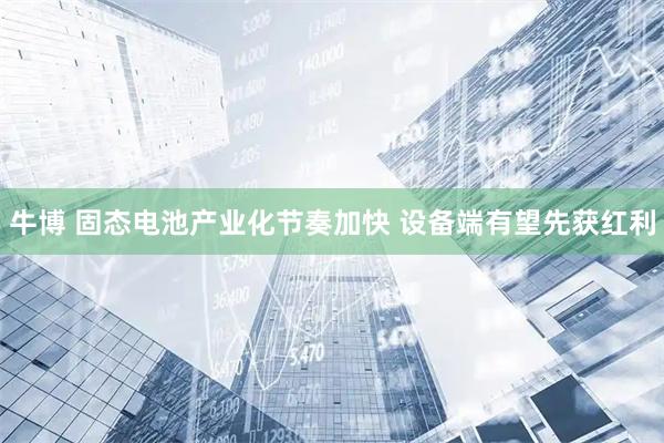 牛博 固态电池产业化节奏加快 设备端有望先获红利