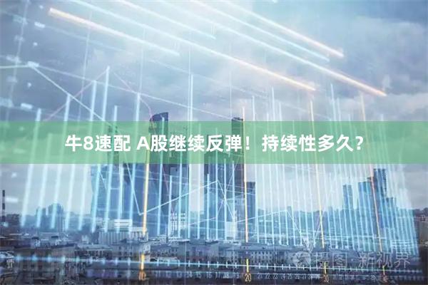 牛8速配 A股继续反弹！持续性多久？