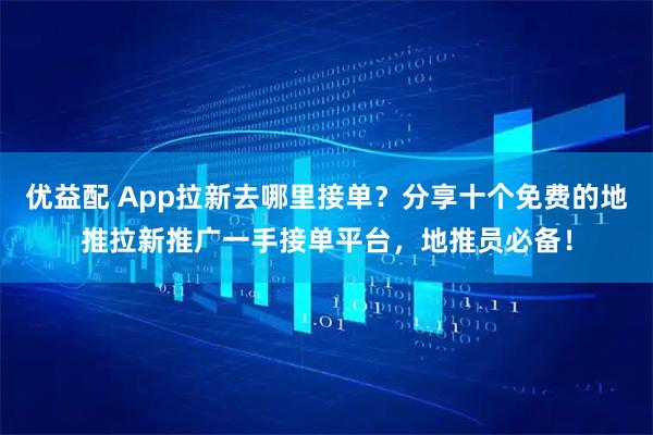 优益配 App拉新去哪里接单？分享十个免费的地推拉新推广一手接单平台，地推员必备！