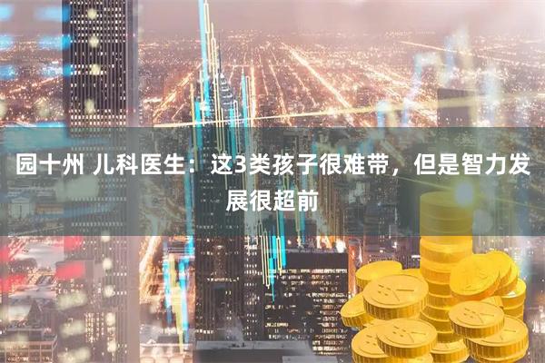 园十州 儿科医生：这3类孩子很难带，但是智力发展很超前