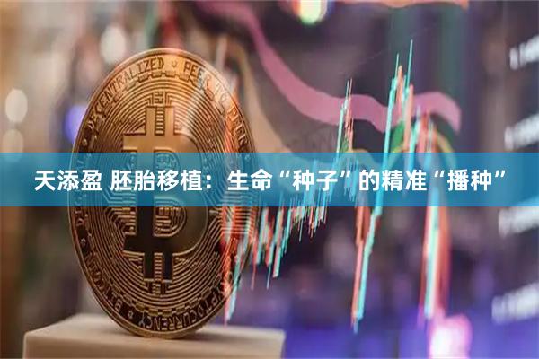 天添盈 胚胎移植：生命“种子”的精准“播种”