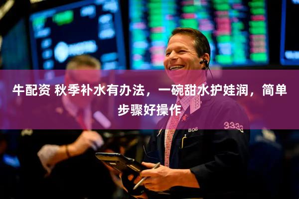 牛配资 秋季补水有办法，一碗甜水护娃润，简单步骤好操作