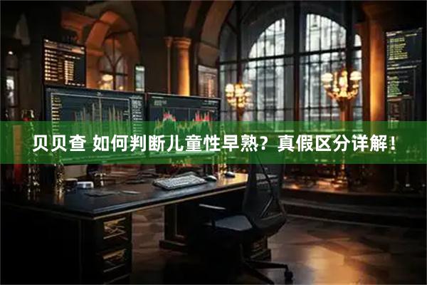 贝贝查 如何判断儿童性早熟？真假区分详解！