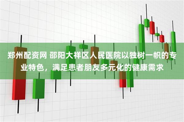 郑州配资网 邵阳大祥区人民医院以独树一帜的专业特色，满足患者朋友多元化的健康需求