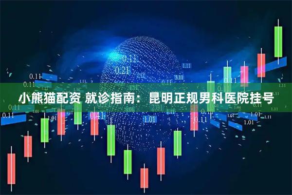 小熊猫配资 就诊指南：昆明正规男科医院挂号