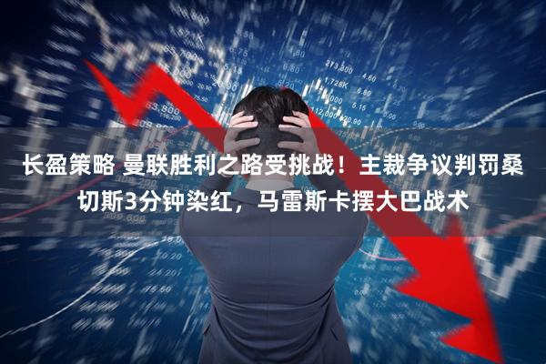 长盈策略 曼联胜利之路受挑战！主裁争议判罚桑切斯3分钟染红，马雷斯卡摆大巴战术