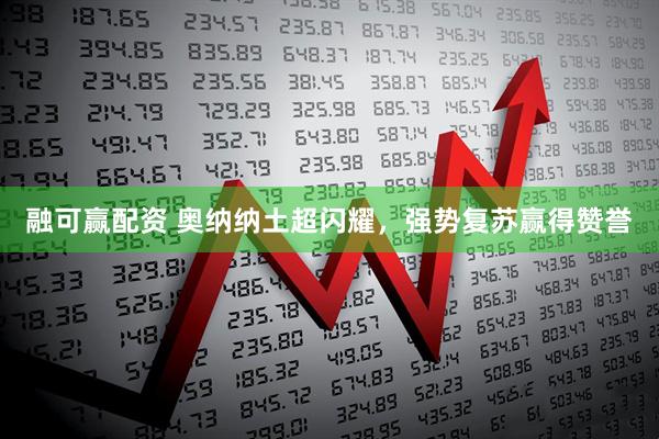 融可赢配资 奥纳纳土超闪耀，强势复苏赢得赞誉