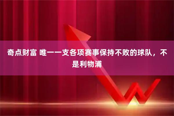 奇点财富 唯一一支各项赛事保持不败的球队，不是利物浦