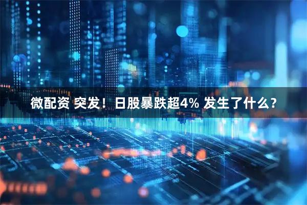 微配资 突发！日股暴跌超4% 发生了什么？