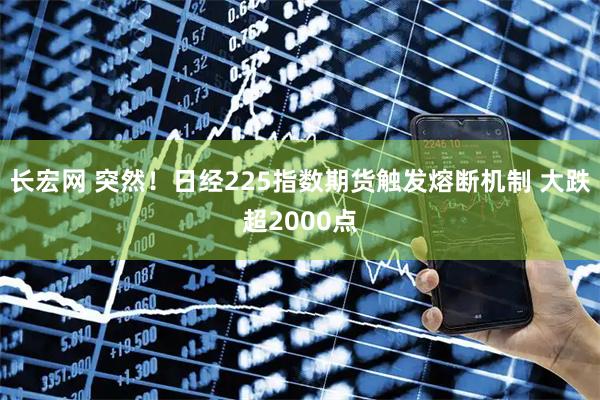 长宏网 突然！日经225指数期货触发熔断机制 大跌超2000点