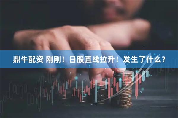 鼎牛配资 刚刚！日股直线拉升！发生了什么？