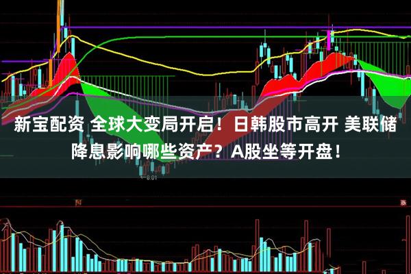 新宝配资 全球大变局开启！日韩股市高开 美联储降息影响哪些资产？A股坐等开盘！