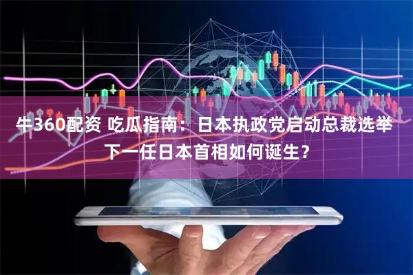牛360配资 吃瓜指南：日本执政党启动总裁选举 下一任日本首相如何诞生？