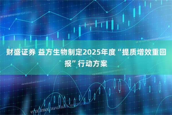 财盛证券 益方生物制定2025年度“提质增效重回报”行动方案
