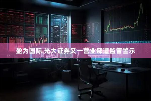 盈为国际 光大证券又一营业部遭监管警示