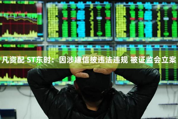 凡资配 ST东时：因涉嫌信披违法违规 被证监会立案