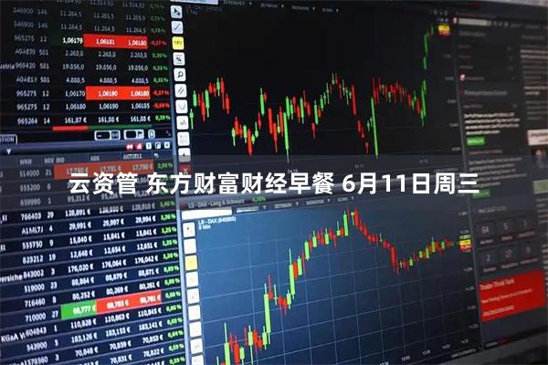 云资管 东方财富财经早餐 6月11日周三