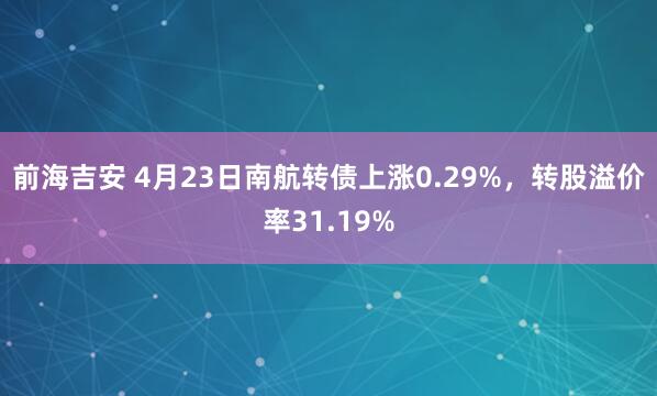 前海吉安 4月23日南航转债上涨0.29%，转股溢价率31.19%