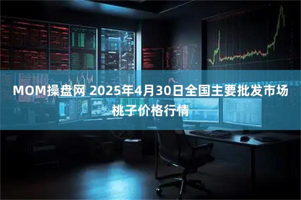 MOM操盘网 2025年4月30日全国主要批发市场桃子价格行情