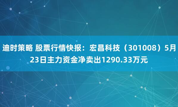 迪时策略 股票行情快报：宏昌科技（301008）5月23日主力资金净卖出1290.33万元