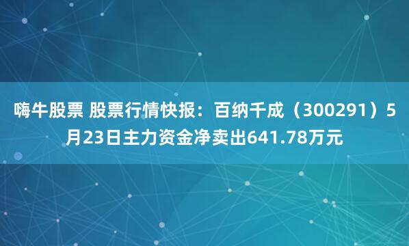 嗨牛股票 股票行情快报：百纳千成（300291）5月23日主力资金净卖出641.78万元