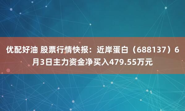 优配好油 股票行情快报：近岸蛋白（688137）6月3日主力资金净买入479.55万元