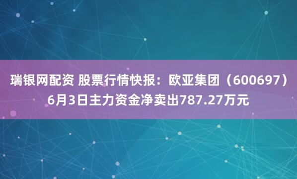 瑞银网配资 股票行情快报：欧亚集团（600697）6月3日主力资金净卖出787.27万元