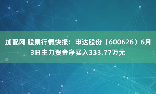 加配网 股票行情快报：申达股份（600626）6月3日主力资金净买入333.77万元