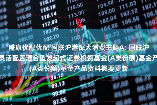 盛康优配优配 国联沪港深大消费主题A: 国联沪港深大消费主题灵活配置混合型发起式证券投资基金(A类份额)基金产品资料概要更新