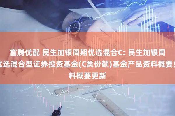 富腾优配 民生加银周期优选混合C: 民生加银周期优选混合型证券投资基金(C类份额)基金产品资料概要更新