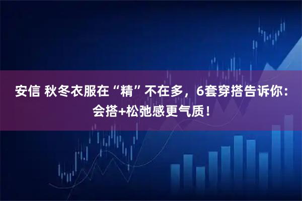 安信 秋冬衣服在“精”不在多，6套穿搭告诉你：会搭+松弛感更气质！