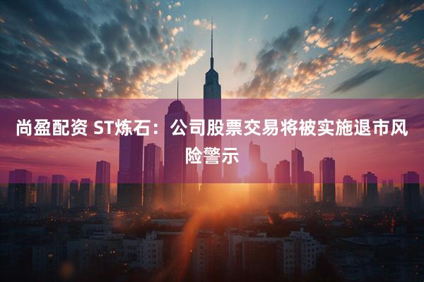 尚盈配资 ST炼石：公司股票交易将被实施退市风险警示