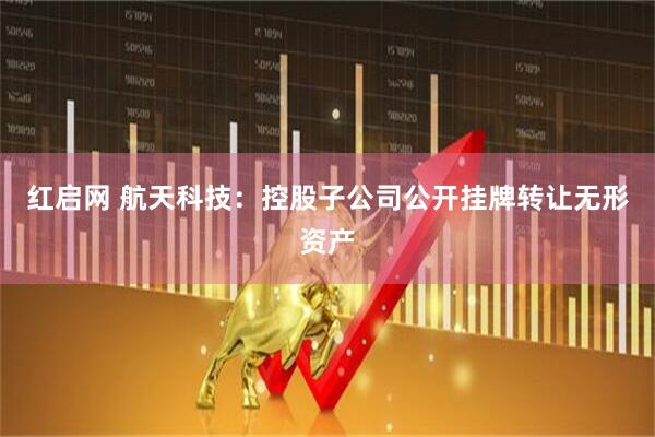 红启网 航天科技：控股子公司公开挂牌转让无形资产