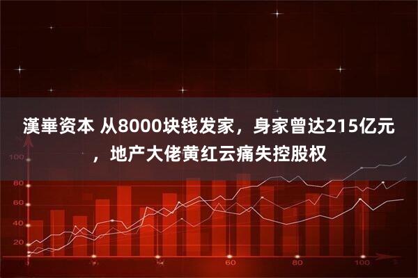 漢崋资本 从8000块钱发家，身家曾达215亿元，地产大佬黄红云痛失控股权