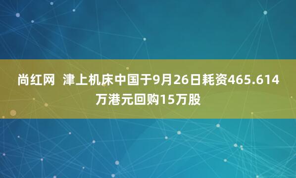 尚红网  津上机床中国于9月26日耗资465.614万港元回购15万股