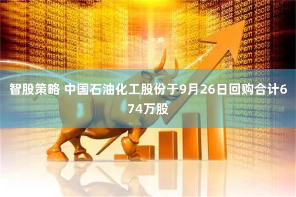 智股策略 中国石油化工股份于9月26日回购合计674万股