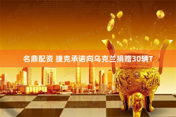 名鼎配资 捷克承诺向乌克兰捐赠30辆T