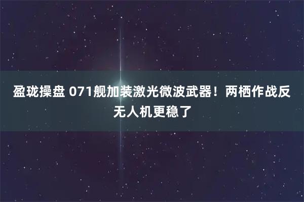 盈珑操盘 071舰加装激光微波武器！两栖作战反无人机更稳了