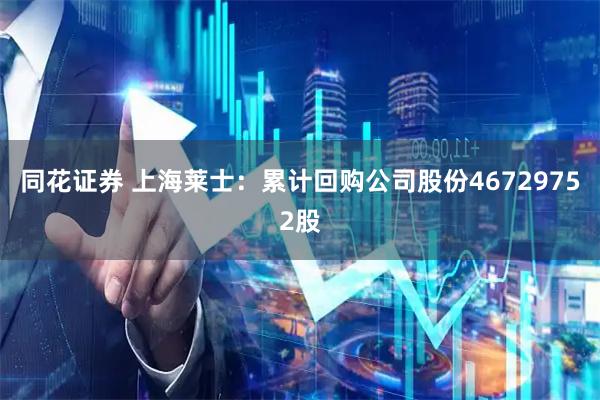 同花证券 上海莱士：累计回购公司股份46729752股