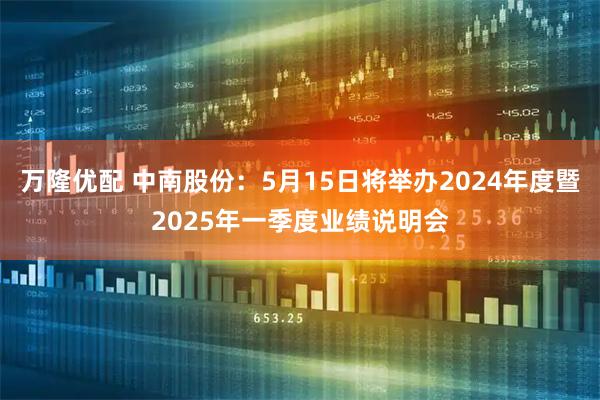 万隆优配 中南股份：5月15日将举办2024年度暨2025年一季度业绩说明会