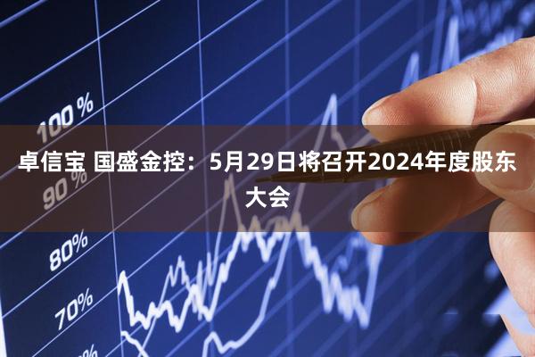 卓信宝 国盛金控：5月29日将召开2024年度股东大会