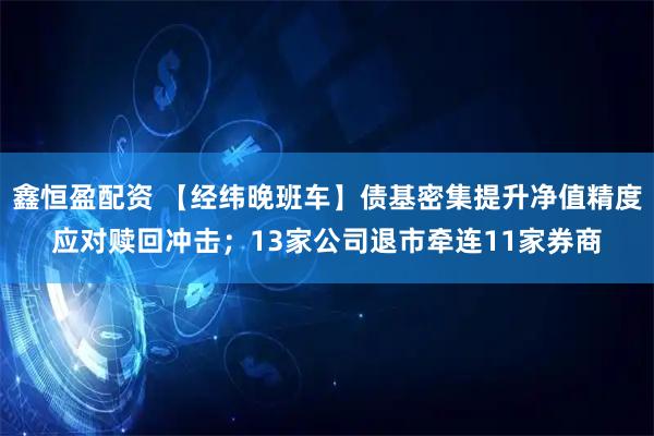 鑫恒盈配资 【经纬晚班车】债基密集提升净值精度应对赎回冲击；13家公司退市牵连11家券商