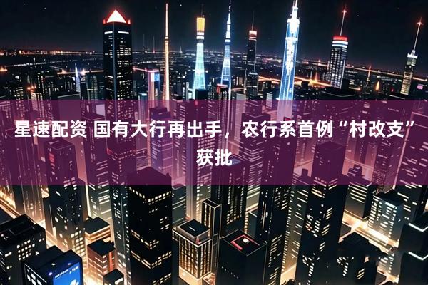 星速配资 国有大行再出手，农行系首例“村改支”获批