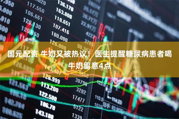 国元配资 牛奶又被热议！医生提醒糖尿病患者喝牛奶留意4点