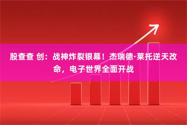 股查查 创:战神炸裂银幕!杰瑞德·莱托逆天改命,电子世界全面开战