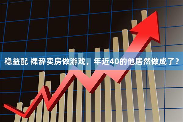 稳益配 裸辞卖房做游戏，年近40的他居然做成了？
